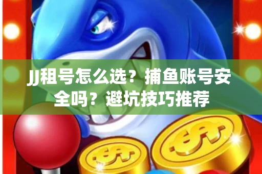 JJ租号怎么选?捕鱼账号安全吗?避坑技巧推荐 JJ租号怎么选?捕鱼账号安全吗?避坑技巧推荐