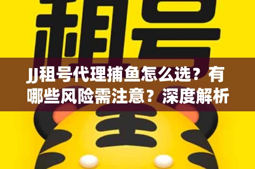 JJ租号代理捕鱼怎么选？有哪些风险需注意？深度解析来了